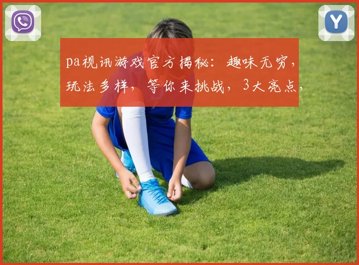 pa视讯游戏官方揭秘：趣味无穷，玩法多样，等你来挑战，3大亮点，不容错过