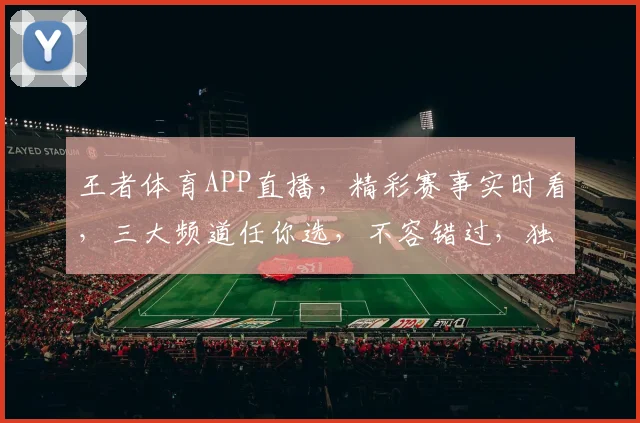 王者体育APP直播，精彩赛事实时看，三大频道任你选，不容错过，独家精彩呈现