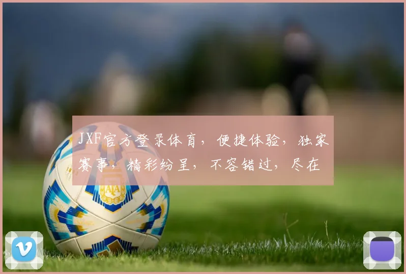 JXF官方登录体育，便捷体验，独家赛事，精彩纷呈，不容错过，尽在JXF平台