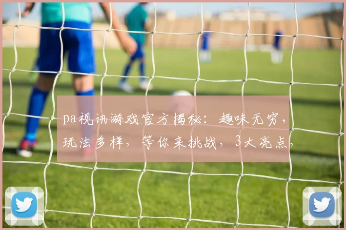 pa视讯游戏官方揭秘：趣味无穷，玩法多样，等你来挑战，3大亮点，不容错过