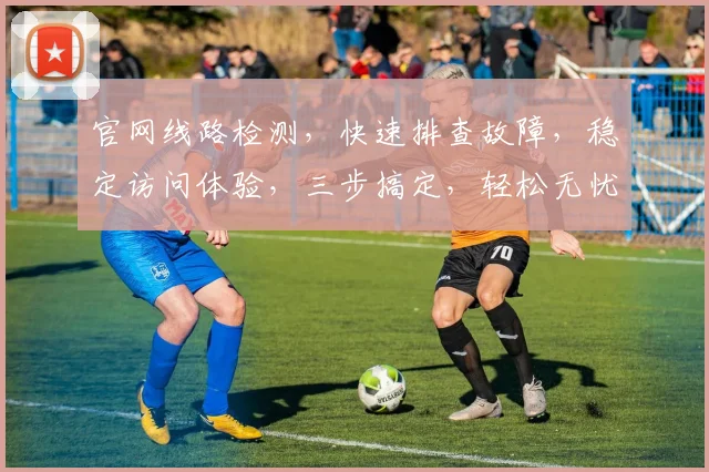 官网线路检测，快速排查故障，稳定访问体验，三步搞定，轻松无忧，一站式服务。