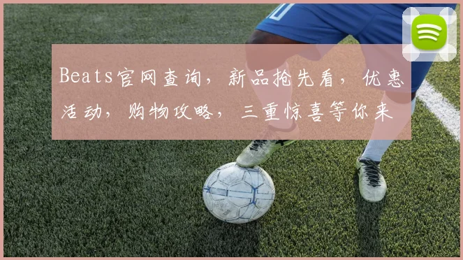 Beats官网查询，新品抢先看，优惠活动，购物攻略，三重惊喜等你来