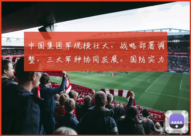 中国集团军规模壮大，战略部署调整，三大军种协同发展，国防实力显著提升，铸就钢铁长城。