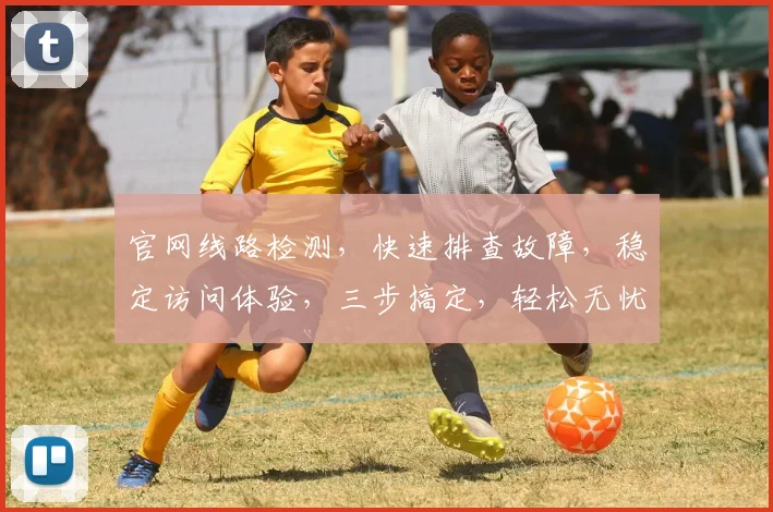 官网线路检测，快速排查故障，稳定访问体验，三步搞定，轻松无忧，一站式服务。